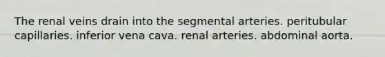 The renal veins drain into the segmental arteries. peritubular capillaries. inferior vena cava. renal arteries. abdominal aorta.