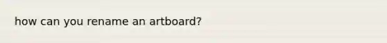 how can you rename an artboard?