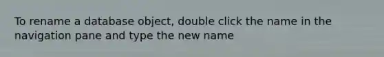 To rename a database object, double click the name in the navigation pane and type the new name