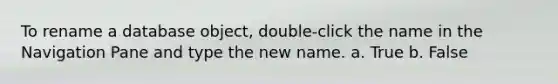 To rename a database object, double-click the name in the Navigation Pane and type the new name. a. True b. False