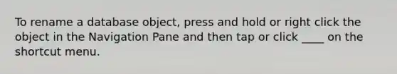 To rename a database object, press and hold or right click the object in the Navigation Pane and then tap or click ____ on the shortcut menu.