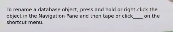 To rename a database object, press and hold or right-click the object in the Navigation Pane and then tape or click____ on the shortcut menu.