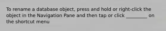 To rename a database object, press and hold or right-click the object in the Navigation Pane and then tap or click _________ on the shortcut menu