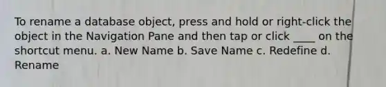 To rename a database object, press and hold or right-click the object in the Navigation Pane and then tap or click ____ on the shortcut menu. a. New Name b. Save Name c. Redefine d. Rename