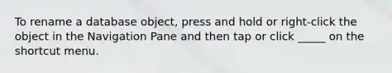 To rename a database object, press and hold or right-click the object in the Navigation Pane and then tap or click _____ on the shortcut menu.