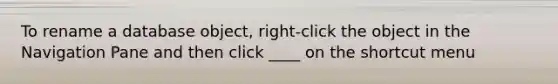 To rename a database object, right-click the object in the Navigation Pane and then click ____ on the shortcut menu