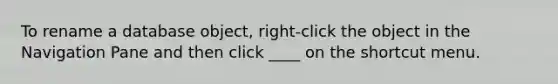 To rename a database object, right-click the object in the Navigation Pane and then click ____ on the shortcut menu.