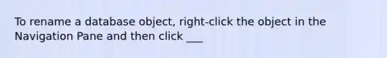 To rename a database object, right-click the object in the Navigation Pane and then click ___