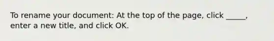 To rename your document: At the top of the page, click _____, enter a new title, and click OK.