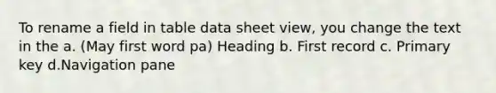 To rename a field in table data sheet view, you change the text in the a. (May first word pa) Heading b. First record c. Primary key d.Navigation pane