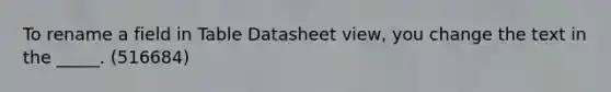 To rename a field in Table Datasheet view, you change the text in the _____. (516684)