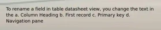 To rename a field in table datasheet view, you change the text in the a. Column Heading b. First record c. Primary key d. Navigation pane