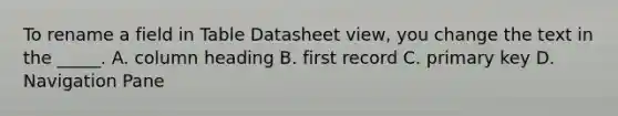 To rename a field in Table Datasheet view, you change the text in the _____. A. column heading B. first record C. primary key D. Navigation Pane