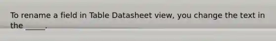 To rename a field in Table Datasheet view, you change the text in the _____.