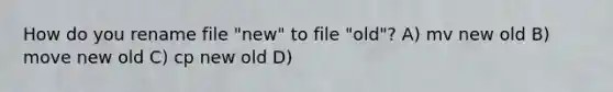 How do you rename file "new" to file "old"? A) mv new old B) move new old C) cp new old D)