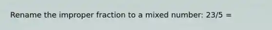 Rename the <a href='https://www.questionai.com/knowledge/kIVmowfJvq-improper-fraction' class='anchor-knowledge'>improper fraction</a> to a <a href='https://www.questionai.com/knowledge/khMO8ST1KZ-mixed-number' class='anchor-knowledge'>mixed number</a>: 23/5 =