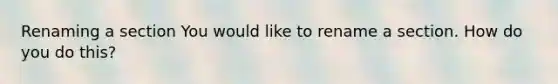 Renaming a section You would like to rename a section. How do you do this?