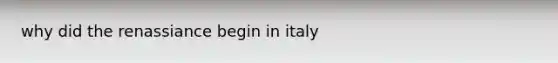 why did the renassiance begin in italy