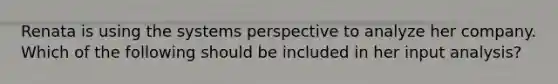 Renata is using the systems perspective to analyze her company. Which of the following should be included in her input analysis?