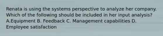 Renata is using the systems perspective to analyze her company. Which of the following should be included in her input analysis? A.Equipment B. Feedback C. Management capabilities D. Employee satisfaction