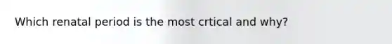 Which renatal period is the most crtical and why?