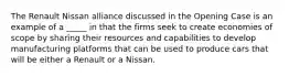 The Renault Nissan alliance discussed in the Opening Case is an example of a _____ in that the firms seek to create economies of scope by sharing their resources and capabilities to develop manufacturing platforms that can be used to produce cars that will be either a Renault or a Nissan.