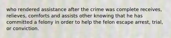 who rendered assistance after the crime was complete receives, relieves, comforts and assists other knowing that he has committed a felony in order to help the felon escape arrest, trial, or conviction.