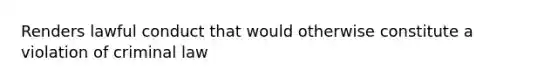 Renders lawful conduct that would otherwise constitute a violation of criminal law