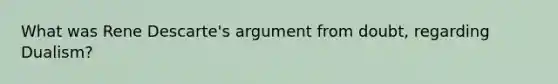 What was Rene Descarte's argument from doubt, regarding Dualism?