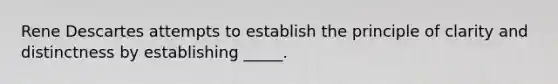 Rene Descartes attempts to establish the principle of clarity and distinctness by establishing _____.