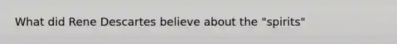 What did Rene Descartes believe about the "spirits"