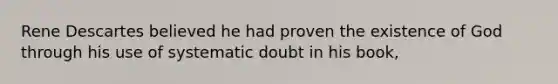 Rene Descartes believed he had proven the existence of God through his use of systematic doubt in his book,