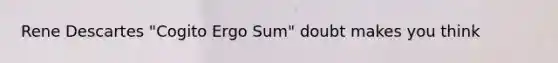 Rene Descartes "Cogito Ergo Sum" doubt makes you think