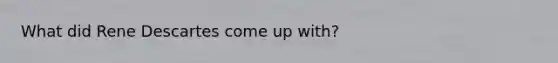 What did Rene Descartes come up with?
