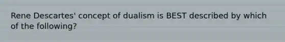 Rene Descartes' concept of dualism is BEST described by which of the following?