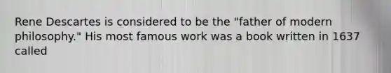 Rene Descartes is considered to be the "father of modern philosophy." His most famous work was a book written in 1637 called