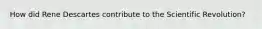 How did Rene Descartes contribute to the Scientific Revolution?