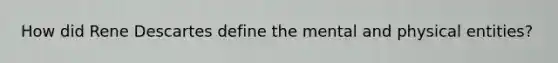How did Rene Descartes define the mental and physical entities?