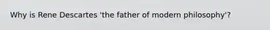 Why is Rene Descartes 'the father of modern philosophy'?