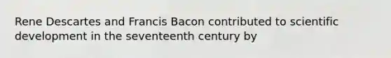 Rene Descartes and Francis Bacon contributed to scientific development in the seventeenth century by