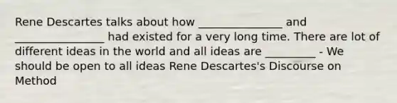 Rene Descartes talks about how _______________ and ________________ had existed for a very long time. There are lot of different ideas in the world and all ideas are _________ - We should be open to all ideas Rene Descartes's Discourse on Method