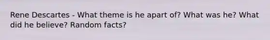 Rene Descartes - What theme is he apart of? What was he? What did he believe? Random facts?