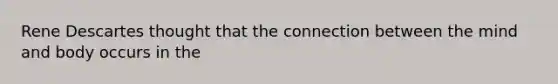 Rene Descartes thought that the connection between the mind and body occurs in the