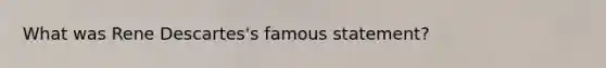 What was Rene Descartes's famous statement?
