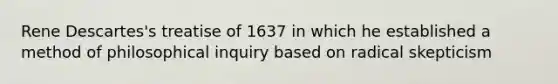Rene Descartes's treatise of 1637 in which he established a method of philosophical inquiry based on radical skepticism