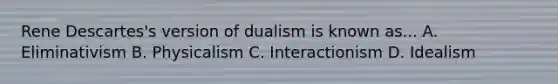 Rene Descartes's version of dualism is known as... A. Eliminativism B. Physicalism C. Interactionism D. Idealism