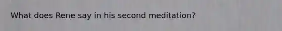 What does Rene say in his second meditation?