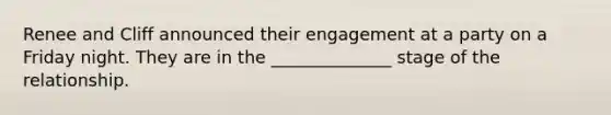 Renee and Cliff announced their engagement at a party on a Friday night. They are in the ______________ stage of the relationship.