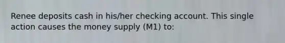 Renee deposits cash in his/her checking account. This single action causes the money supply (M1) to: