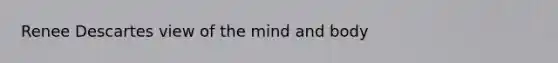 Renee Descartes view of the mind and body